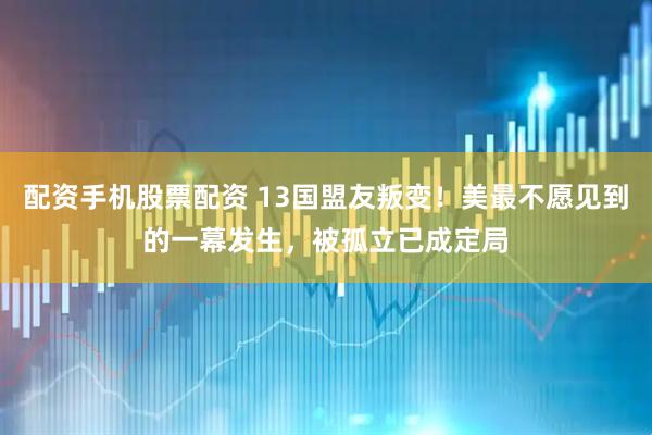 配资手机股票配资 13国盟友叛变！美最不愿见到的一幕发生，被孤立已成定局
