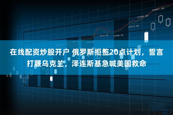 在线配资炒股开户 俄罗斯拒签20点计划，誓言打服乌克兰，泽连斯基急喊美国救命