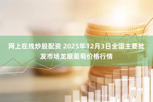 网上在线炒股配资 2025年12月3日全国主要批发市场龙眼葡萄价格行情