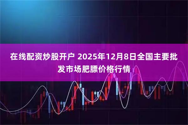 在线配资炒股开户 2025年12月8日全国主要批发市场肥膘价格行情