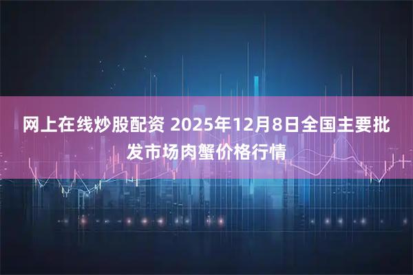 网上在线炒股配资 2025年12月8日全国主要批发市场肉蟹价格行情