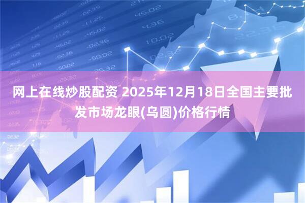 网上在线炒股配资 2025年12月18日全国主要批发市场龙眼(乌圆)价格行情