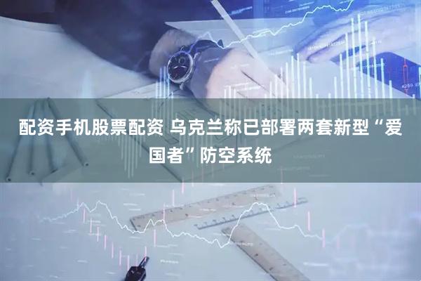 配资手机股票配资 乌克兰称已部署两套新型“爱国者”防空系统