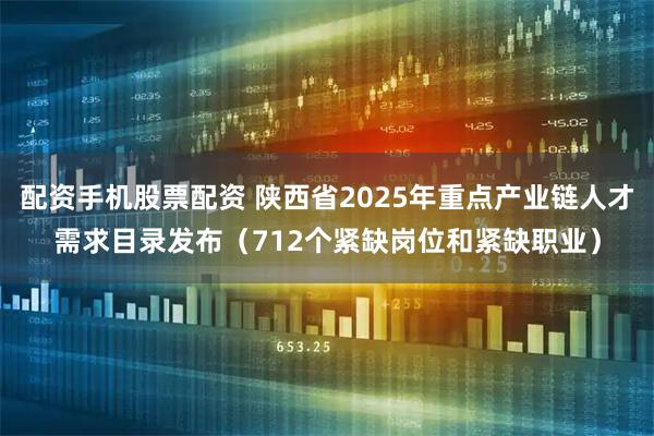 配资手机股票配资 陕西省2025年重点产业链人才需求目录发布（712个紧缺岗位和紧缺职业）