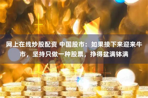 网上在线炒股配资 中国股市：如果接下来迎来牛市，坚持只做一种股票，挣得盆满钵满