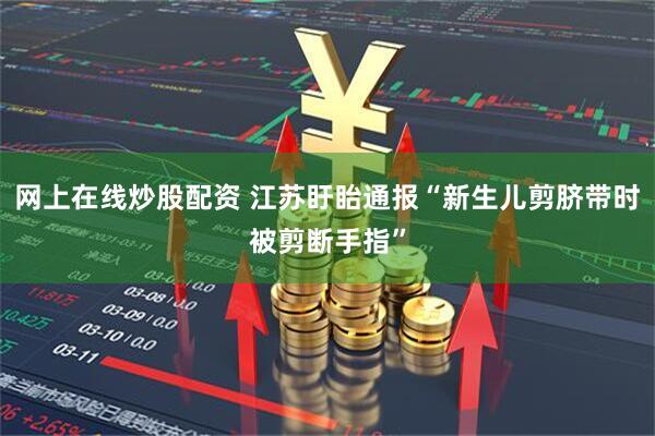 网上在线炒股配资 江苏盱眙通报“新生儿剪脐带时被剪断手指”