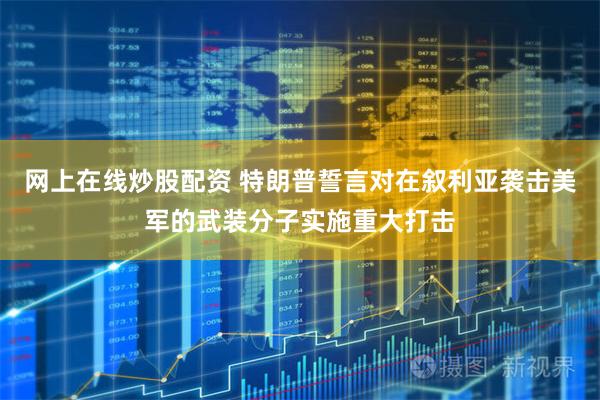网上在线炒股配资 特朗普誓言对在叙利亚袭击美军的武装分子实施重大打击