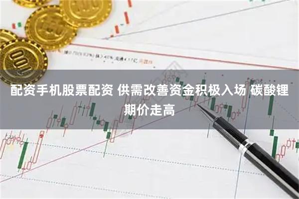 配资手机股票配资 供需改善资金积极入场 碳酸锂期价走高