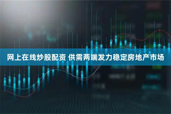网上在线炒股配资 供需两端发力稳定房地产市场