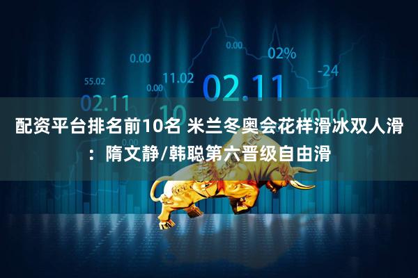 配资平台排名前10名 米兰冬奥会花样滑冰双人滑：隋文静/韩聪第六晋级自由滑