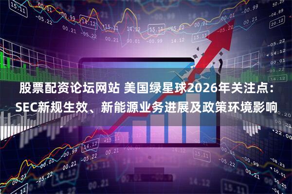 股票配资论坛网站 美国绿星球2026年关注点：SEC新规生效、新能源业务进展及政策环境影响