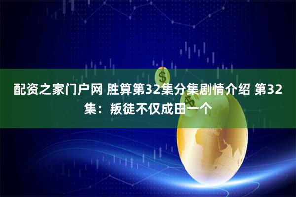 配资之家门户网 胜算第32集分集剧情介绍 第32集：叛徒不仅成田一个