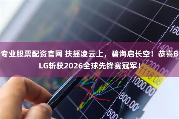 专业股票配资官网 扶摇凌云上，碧海启长空！恭喜BLG斩获2026全球先锋赛冠军！