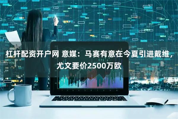 杠杆配资开户网 意媒：马赛有意在今夏引进戴维，尤文要价2500万欧