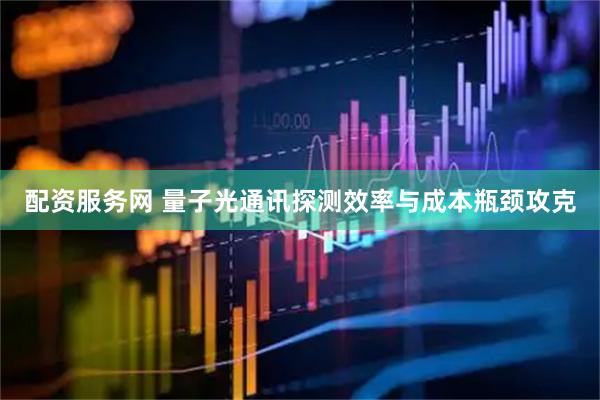 配资服务网 量子光通讯探测效率与成本瓶颈攻克