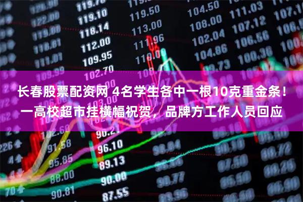 长春股票配资网 4名学生各中一根10克重金条！一高校超市挂横幅祝贺，品牌方工作人员回应