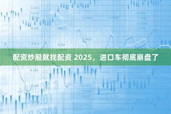 配资炒股就找配资 2025,进口车彻底崩盘了