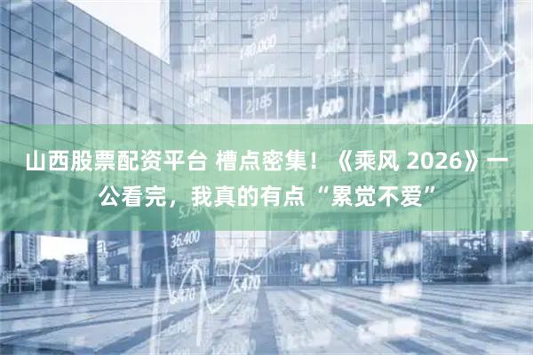 山西股票配资平台 槽点密集！《乘风 2026》一公看完，我真的有点 “累觉不爱”