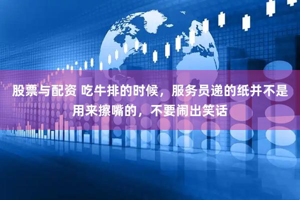 股票与配资 吃牛排的时候，服务员递的纸并不是用来擦嘴的，不要闹出笑话