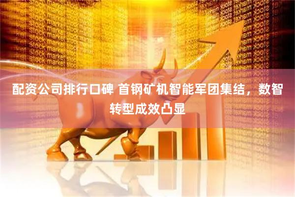 配资公司排行口碑 首钢矿机智能军团集结，数智转型成效凸显