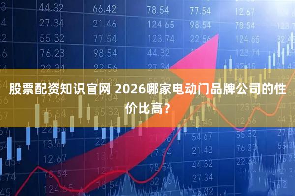 股票配资知识官网 2026哪家电动门品牌公司的性价比高？