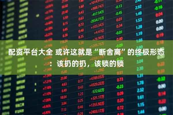配资平台大全 或许这就是“断舍离”的终极形态：该扔的扔，该锁的锁