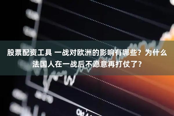 股票配资工具 一战对欧洲的影响有哪些？为什么法国人在一战后不愿意再打仗了？