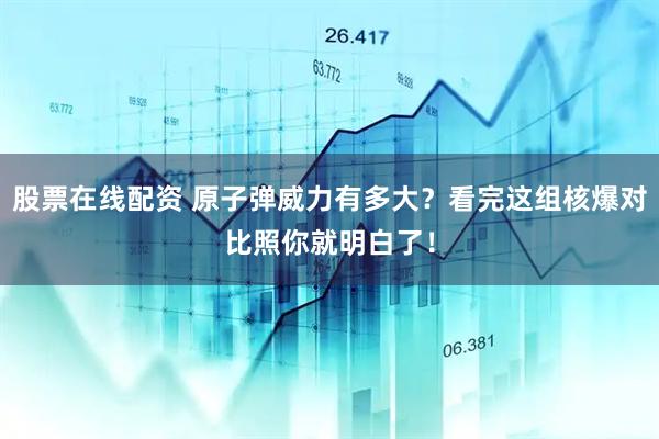 股票在线配资 原子弹威力有多大？看完这组核爆对比照你就明白了！