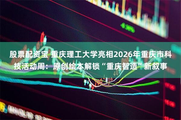 股票配资宝 重庆理工大学亮相2026年重庆市科技活动周：原创绘本解锁“重庆智造”新叙事