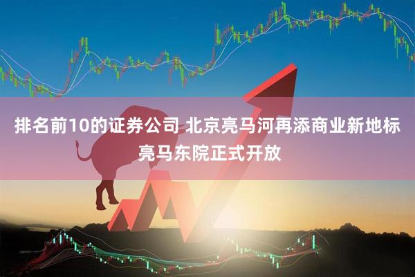 排名前10的证券公司 北京亮马河再添商业新地标 亮马东院正式开放