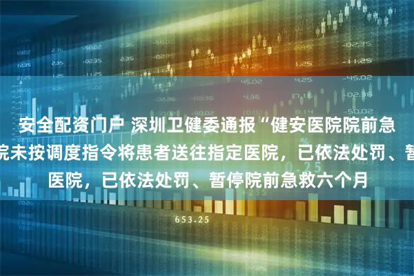 安全配资门户 深圳卫健委通报“健安医院院前急救事件”：涉事医院未按调度指令将患者送往指定医院，已依法处罚、暂停院前急救六个月