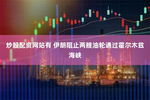 炒股配资网站有 伊朗阻止两艘油轮通过霍尔木兹海峡