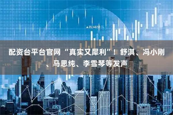 配资台平台官网 “真实又犀利”！舒淇、冯小刚、马思纯、李雪琴等发声