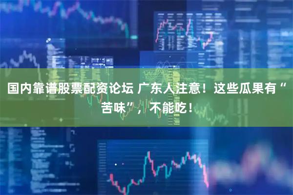 国内靠谱股票配资论坛 广东人注意！这些瓜果有“苦味”，不能吃！