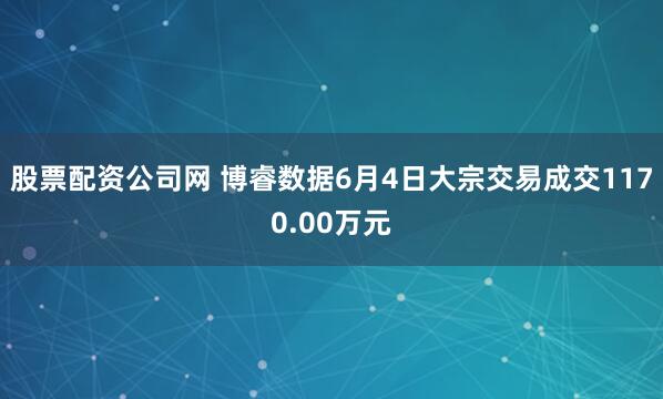 股票配资公司网 博睿数据6月4日大宗交易成交1170.00万元