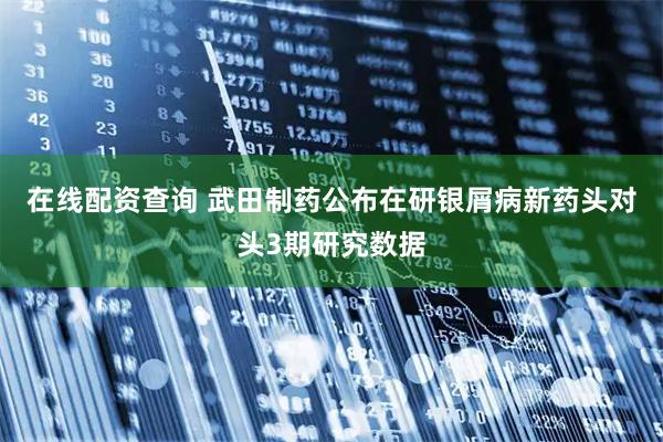 在线配资查询 武田制药公布在研银屑病新药头对头3期研究数据