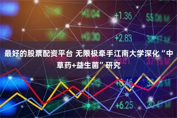 最好的股票配资平台 无限极牵手江南大学深化“中草药+益生菌”研究