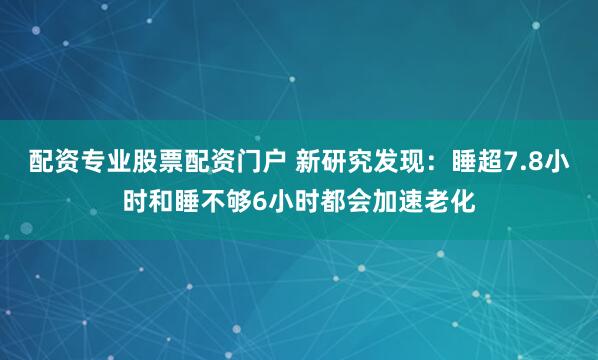 配资专业股票配资门户 新研究发现：睡超7.8小时和睡不够6小时都会加速老化