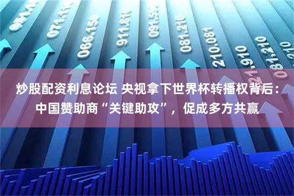 炒股配资利息论坛 央视拿下世界杯转播权背后：中国赞助商“关键助攻”，促成多方共赢