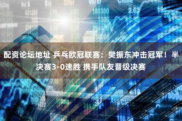 配资论坛地址 乒乓欧冠联赛：樊振东冲击冠军！半决赛3-0速胜 携手队友晋级决赛