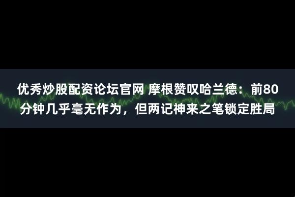 优秀炒股配资论坛官网 摩根赞叹哈兰德：前80分钟几乎毫无作为，但两记神来之笔锁定胜局