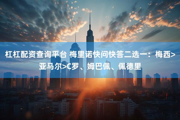 杠杠配资查询平台 梅里诺快问快答二选一：梅西>亚马尔>C罗、姆巴佩、佩德里